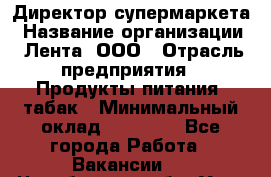 Директор супермаркета › Название организации ­ Лента, ООО › Отрасль предприятия ­ Продукты питания, табак › Минимальный оклад ­ 70 000 - Все города Работа » Вакансии   . Челябинская обл.,Усть-Катав г.